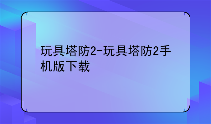 玩具塔防2-玩具塔防2手机版下载