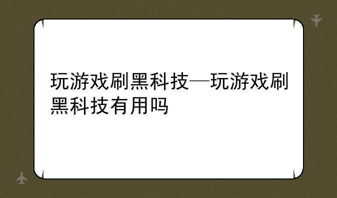 玩游戏刷黑科技—玩游戏刷黑科技有用吗
