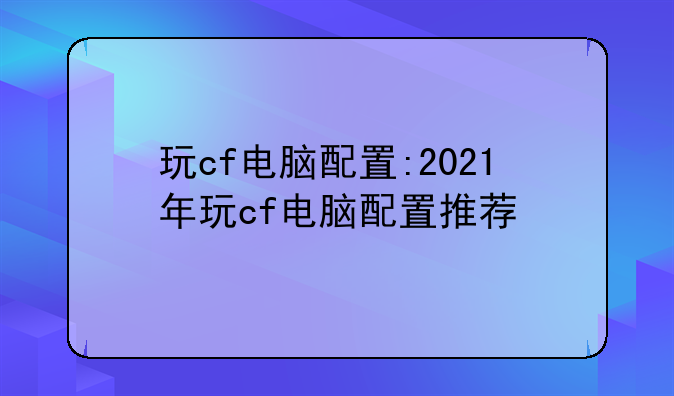 玩cf电脑配置:2021年玩cf电脑配置推荐