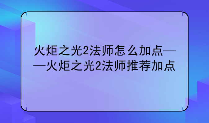 火炬之光2法师怎么加点——火炬之光2法师推荐加点