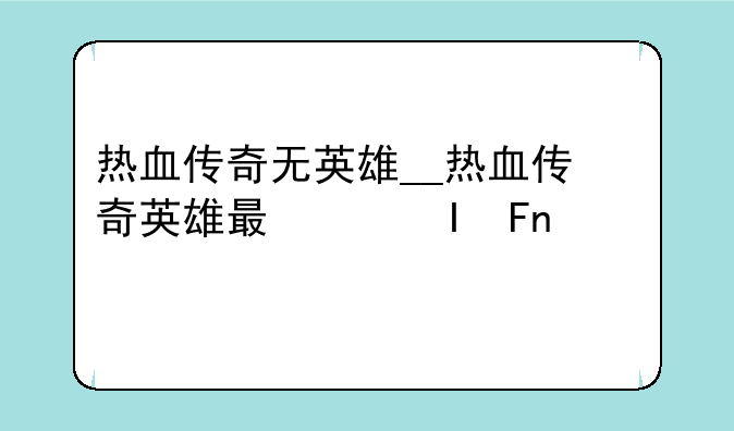 热血传奇无英雄__热血传奇英雄最佳组合