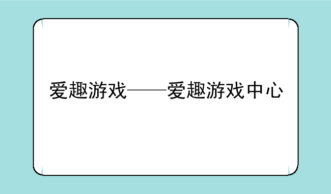 爱趣游戏——爱趣游戏中心
