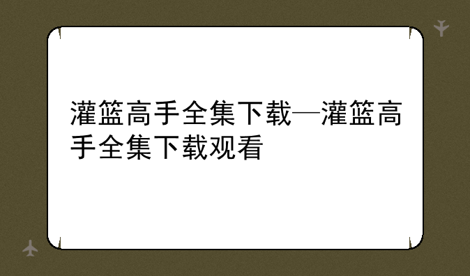 灌篮高手全集下载—灌篮高手全集下载观看