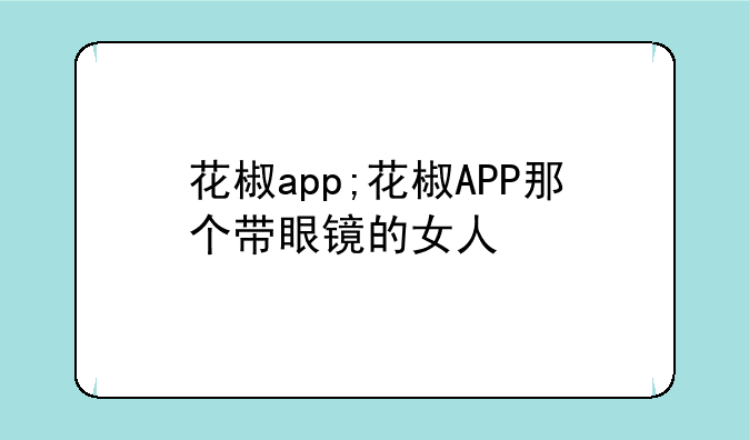 花椒app;花椒APP那个带眼镜的女人