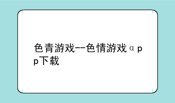 色青游戏--色情游戏αpp下载