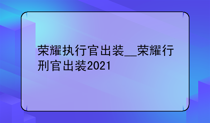 荣耀执行官出装__荣耀行刑官出装2021