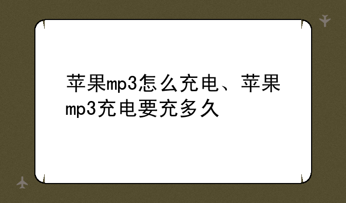 苹果mp3怎么充电、苹果mp3充电要充多久