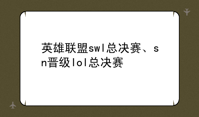 英雄联盟swl总决赛、sn晋级lol总决赛