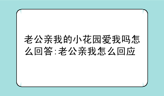 老公亲我的小花园爱我吗怎么回答:老公亲我怎么回应
