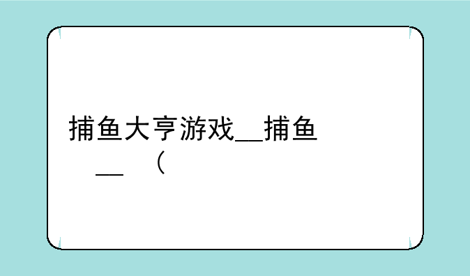 捕鱼大亨游戏__捕鱼类游戏