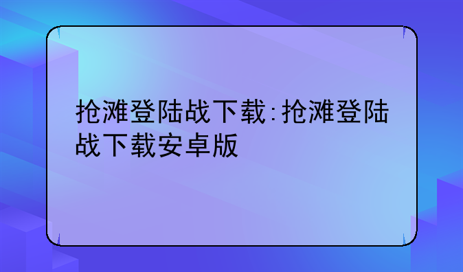 抢滩登陆战下载:抢滩登陆战下载安卓版