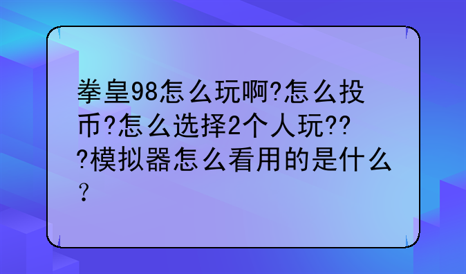 拳皇98怎么玩啊?怎么投币?怎么选择2个人玩???模拟器怎么看用的是什么？