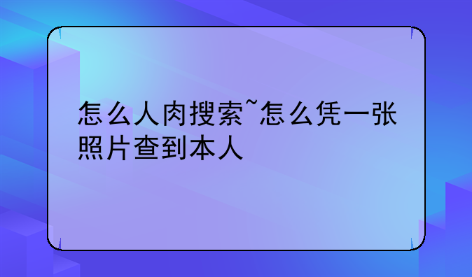 怎么人肉搜索~怎么凭一张照片查到本人