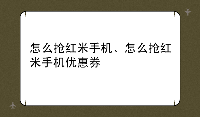 怎么抢红米手机、怎么抢红米手机优惠券