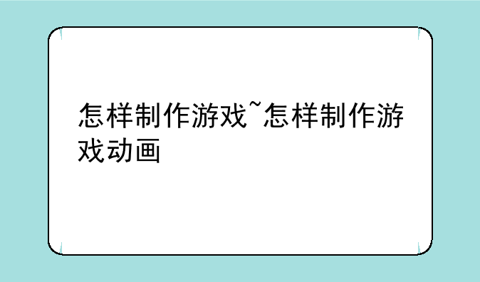 怎样制作游戏~怎样制作游戏动画