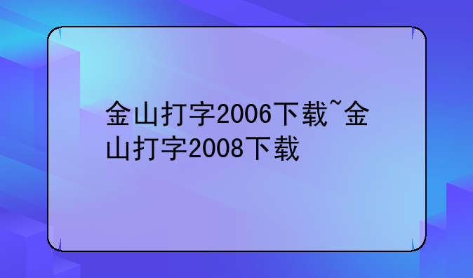 金山打字2006下载~金山打字2008下载