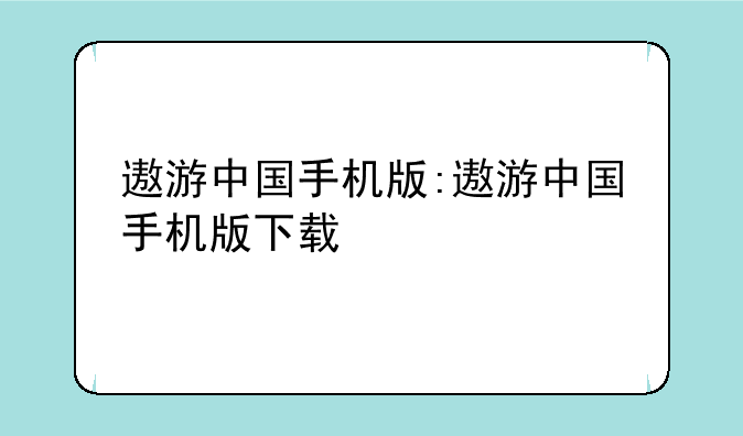 遨游中国手机版:遨游中国手机版下载