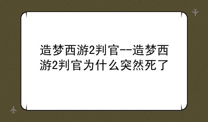 造梦西游2判官--造梦西游2判官为什么突然死了