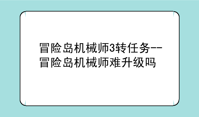 冒险岛机械师3转任务--冒险岛机械师难升级吗