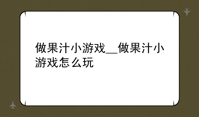 做果汁小游戏__做果汁小游戏怎么玩