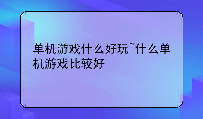 单机游戏什么好玩~什么单机游戏比较好