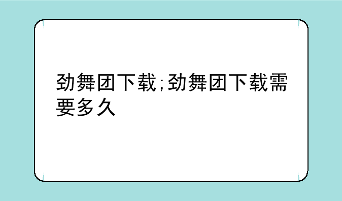 劲舞团下载;劲舞团下载需要多久