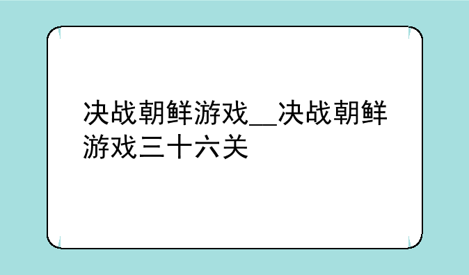 决战朝鲜游戏__决战朝鲜游戏三十六关