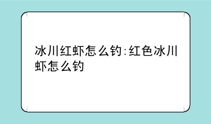 冰川红虾怎么钓:红色冰川虾怎么钓