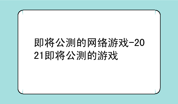 即将公测的网络游戏-2021即将公测的游戏