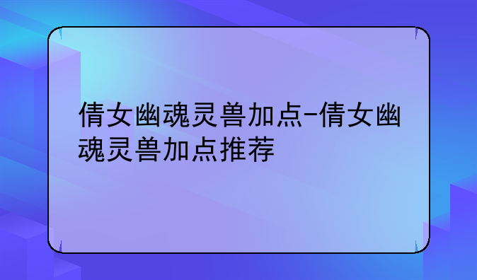 倩女幽魂灵兽加点-倩女幽魂灵兽加点推荐