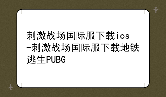 刺激战场国际服下载ios-刺激战场国际服下载地铁逃生PUBG