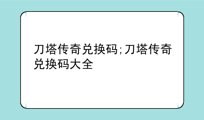 刀塔传奇兑换码;刀塔传奇兑换码大全