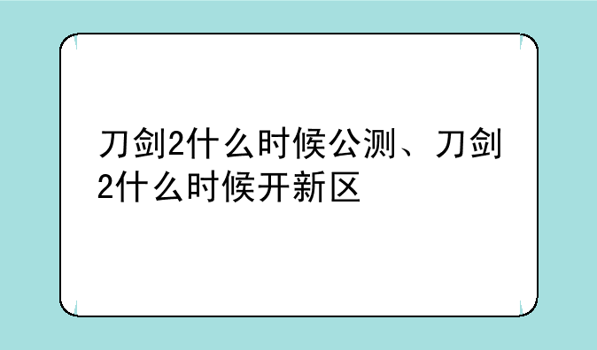 刀剑2什么时候公测、刀剑2什么时候开新区