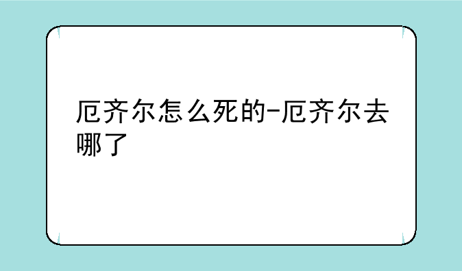 厄齐尔怎么死的-厄齐尔去哪了