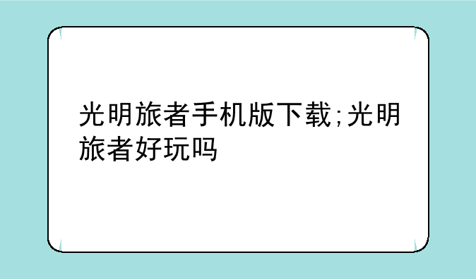 光明旅者手机版下载;光明旅者好玩吗