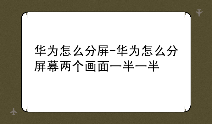 华为怎么分屏-华为怎么分屏幕两个画面一半一半