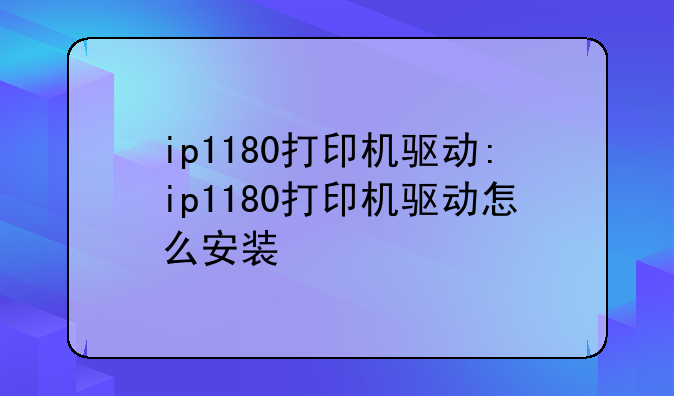 ip1180打印机驱动:ip1180打印机驱动怎么安装