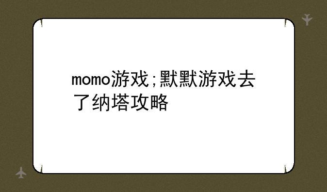 momo游戏;默默游戏去了纳塔攻略