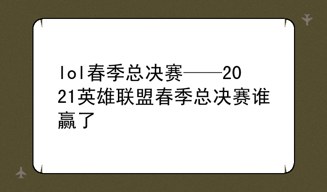 lol春季总决赛——2021英雄联盟春季总决赛谁赢了