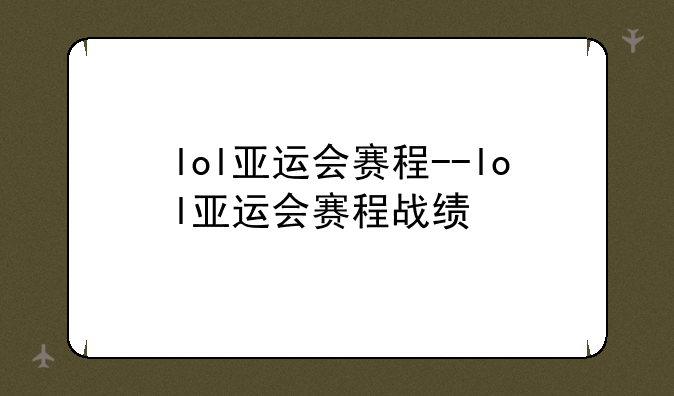 lol亚运会赛程--lol亚运会赛程战绩