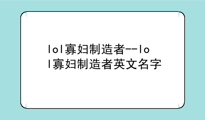 lol寡妇制造者--lol寡妇制造者英文名字