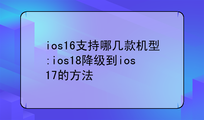 ios16支持哪几款机型:ios18降级到ios17的方法