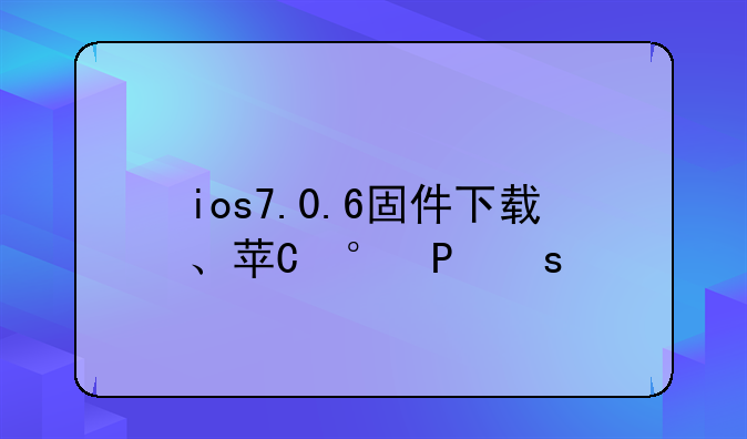 ios7.0.6固件下载、苹果ios7.1.2