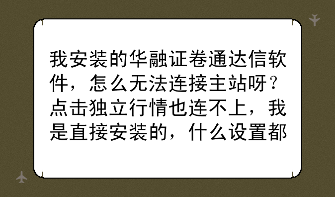 我安装的华融证卷通达信软件，怎么无法连接主站呀？点击独立行情也连不上，我是直接安装的，什么设置都没